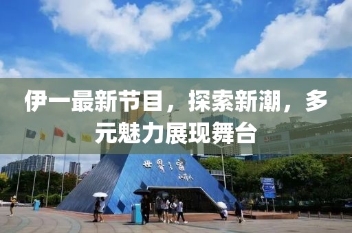 伊一最新節(jié)目，探索新潮，多元魅力展現(xiàn)舞臺