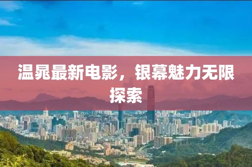 溫晁最新電影，銀幕魅力無限探索