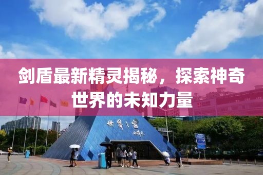 劍盾最新精靈揭秘，探索神奇世界的未知力量