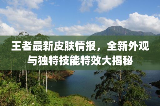 王者最新皮膚情報(bào)，全新外觀(guān)與獨(dú)特技能特效大揭秘
