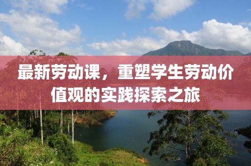 最新勞動(dòng)課，重塑學(xué)生勞動(dòng)價(jià)值觀的實(shí)踐探索之旅