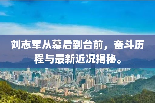 劉志軍從幕后到臺(tái)前，奮斗歷程與最新近況揭秘。