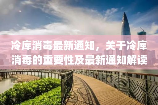 冷庫消毒最新通知，關(guān)于冷庫消毒的重要性及最新通知解讀