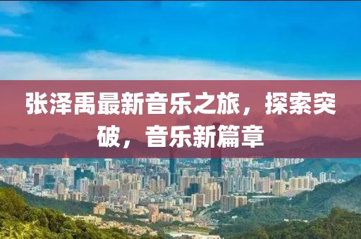 張澤禹最新音樂(lè)之旅，探索突破，音樂(lè)新篇章