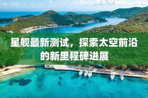 星艦最新測(cè)試，探索太空前沿的新里程碑進(jìn)展