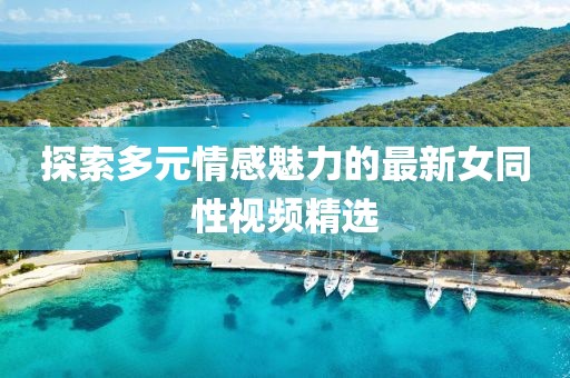 探索多元情感魅力的最新女同性視頻精選
