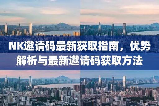 NK邀請碼最新獲取指南，優(yōu)勢解析與最新邀請碼獲取方法