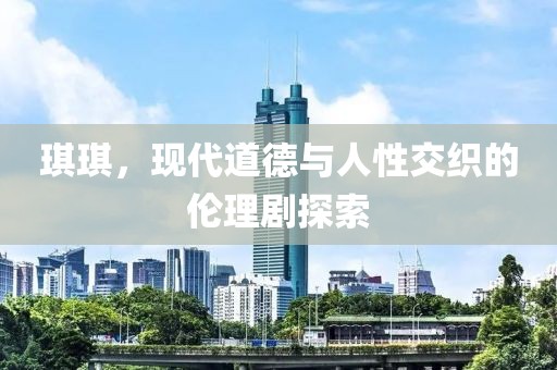 琪琪，現(xiàn)代道德與人性交織的倫理劇探索