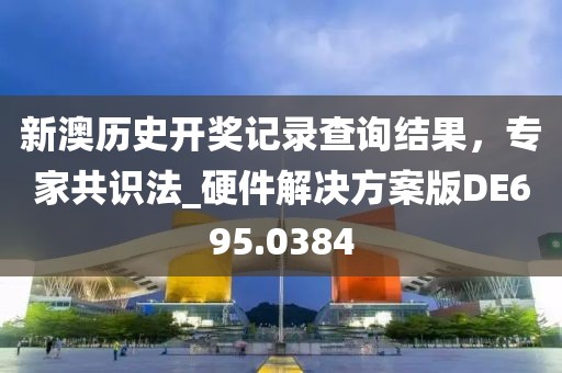 新澳歷史開獎記錄查詢結(jié)果，專家共識法_硬件解決方案版DE695.0384