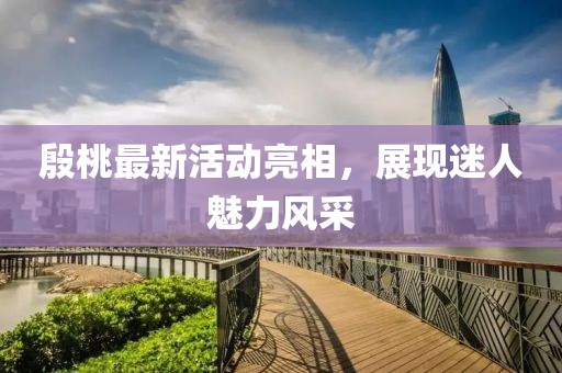 殷桃最新活動(dòng)亮相，展現(xiàn)迷人魅力風(fēng)采