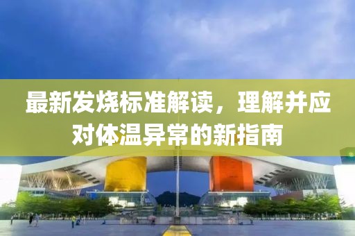 最新發(fā)燒標(biāo)準(zhǔn)解讀，理解并應(yīng)對體溫異常的新指南
