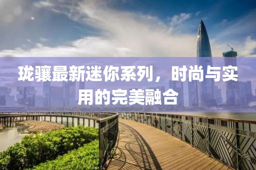 瓏驤最新迷你系列，時(shí)尚與實(shí)用的完美融合