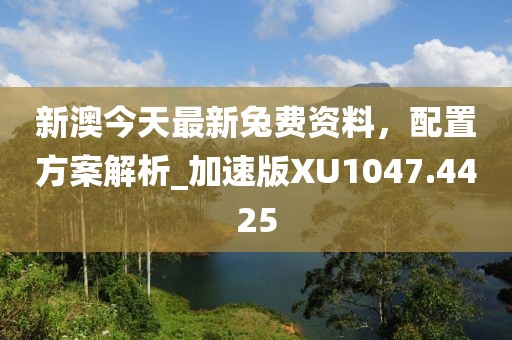 新澳今天最新兔費資料，配置方案解析_加速版XU1047.4425