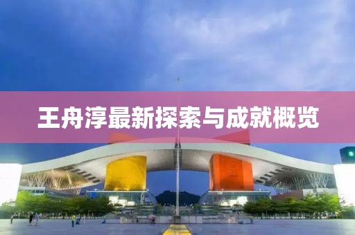 王舟淳最新探索與成就概覽