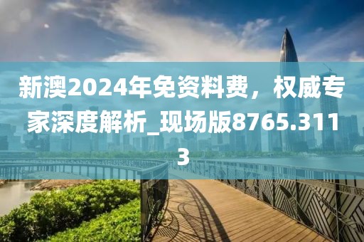 新澳2024年免資料費，權(quán)威專家深度解析_現(xiàn)場版8765.3113