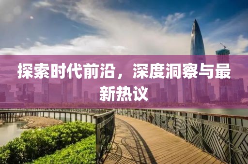 探索時(shí)代前沿，深度洞察與最新熱議