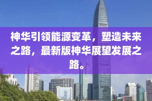 神華引領(lǐng)能源變革，塑造未來(lái)之路，最新版神華展望發(fā)展之路。