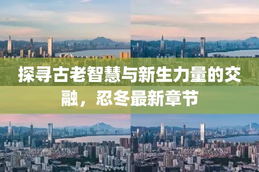 探尋古老智慧與新生力量的交融，忍冬最新章節(jié)
