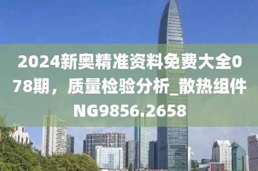 2024新奧精準資料免費大全078期，質(zhì)量檢驗分析_散熱組件NG9856.2658
