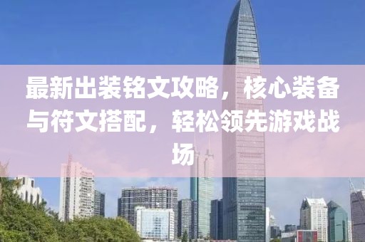 最新出裝銘文攻略，核心裝備與符文搭配，輕松領(lǐng)先游戲戰(zhàn)場