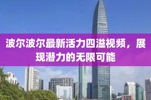 波爾波爾最新活力四溢視頻，展現(xiàn)潛力的無限可能