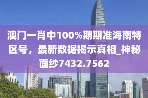 澳門一肖中100%期期準海南特區(qū)號，最新數(shù)據(jù)揭示真相_神秘面紗7432.7562