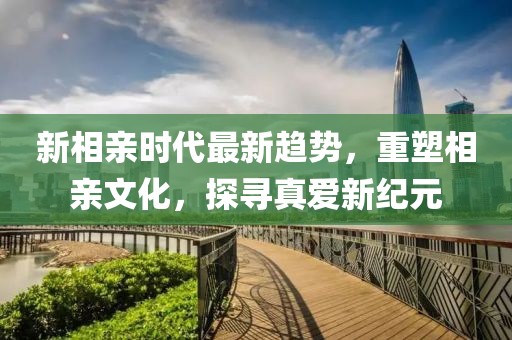 新相親時(shí)代最新趨勢(shì)，重塑相親文化，探尋真愛新紀(jì)元