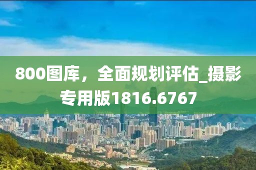 800圖庫，全面規(guī)劃評估_攝影專用版1816.6767