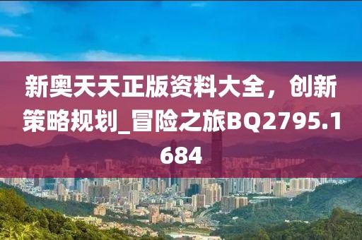 新奧天天正版資料大全，創(chuàng)新策略規(guī)劃_冒險(xiǎn)之旅BQ2795.1684