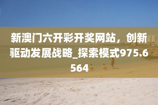 新澳門六開彩開獎網(wǎng)站，創(chuàng)新驅(qū)動發(fā)展戰(zhàn)略_探索模式975.6564