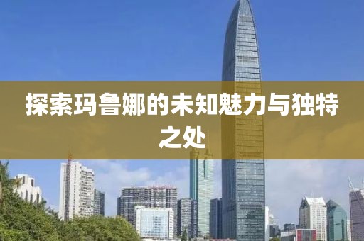 探索瑪魯娜的未知魅力與獨(dú)特之處
