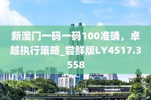 新澳門一碼一碼100準(zhǔn)確，卓越執(zhí)行策略_嘗鮮版LY4517.3558