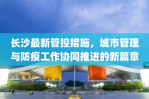 長沙最新管控措施，城市管理與防疫工作協(xié)同推進的新篇章
