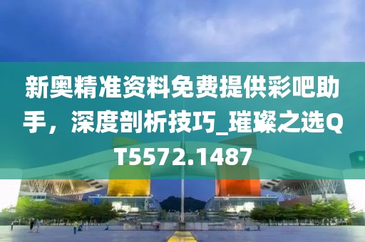 新奧精準(zhǔn)資料免費(fèi)提供彩吧助手，深度剖析技巧_璀璨之選QT5572.1487