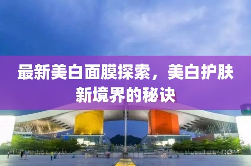 最新美白面膜探索，美白護(hù)膚新境界的秘訣