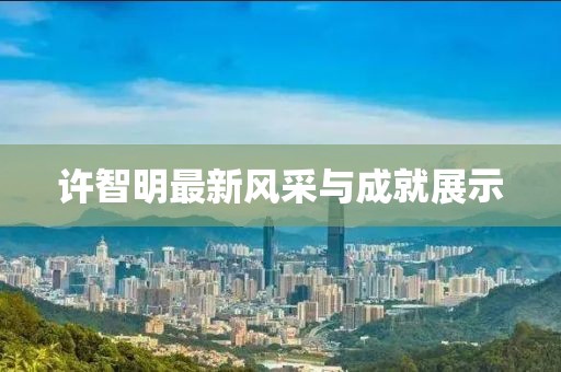 許智明最新風(fēng)采與成就展示