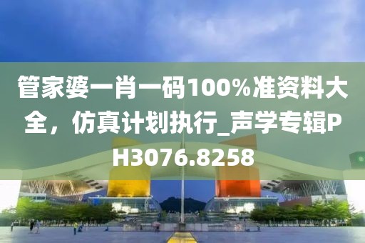管家婆一肖一碼100%準(zhǔn)資料大全，仿真計(jì)劃執(zhí)行_聲學(xué)專(zhuān)輯PH3076.8258