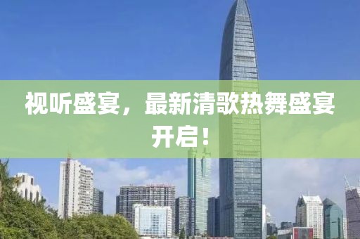 視聽盛宴，最新清歌熱舞盛宴開啟！