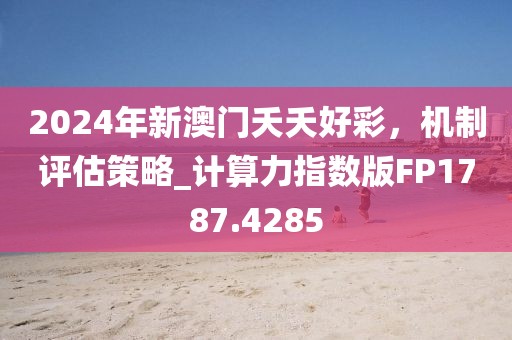 2024年新澳門夭夭好彩，機(jī)制評估策略_計算力指數(shù)版FP1787.4285