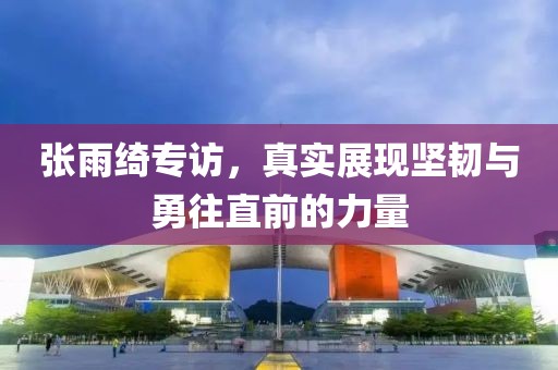 張雨綺專訪，真實(shí)展現(xiàn)堅(jiān)韌與勇往直前的力量