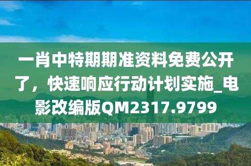 一肖中特期期準(zhǔn)資料免費(fèi)公開了，快速響應(yīng)行動計劃實(shí)施_電影改編版QM2317.9799