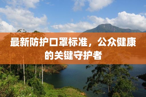 最新防護(hù)口罩標(biāo)準(zhǔn)，公眾健康的關(guān)鍵守護(hù)者