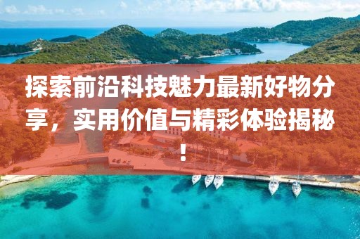 探索前沿科技魅力最新好物分享，實用價值與精彩體驗揭秘！