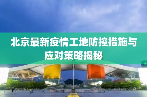 北京最新疫情工地防控措施與應(yīng)對(duì)策略揭秘