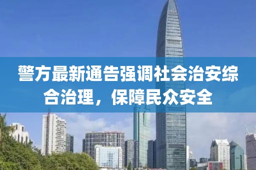 警方最新通告強(qiáng)調(diào)社會治安綜合治理，保障民眾安全