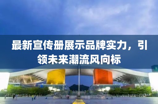 最新宣傳冊(cè)展示品牌實(shí)力，引領(lǐng)未來潮流風(fēng)向標(biāo)