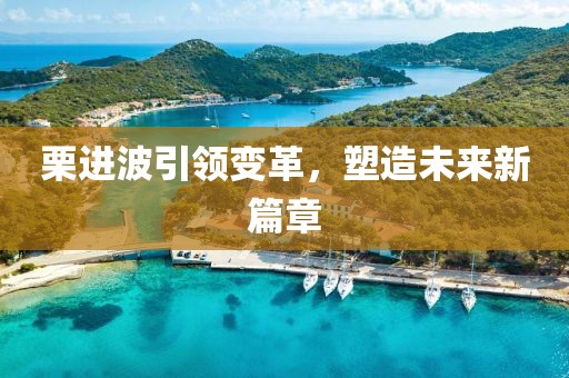 栗進(jìn)波引領(lǐng)變革，塑造未來新篇章