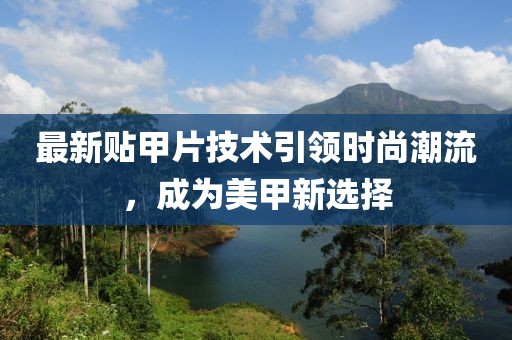 最新貼甲片技術(shù)引領(lǐng)時尚潮流，成為美甲新選擇