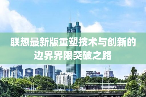 聯(lián)想最新版重塑技術與創(chuàng)新的邊界界限突破之路