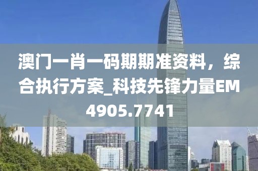 澳門一肖一碼期期準(zhǔn)資料，綜合執(zhí)行方案_科技先鋒力量EM4905.7741